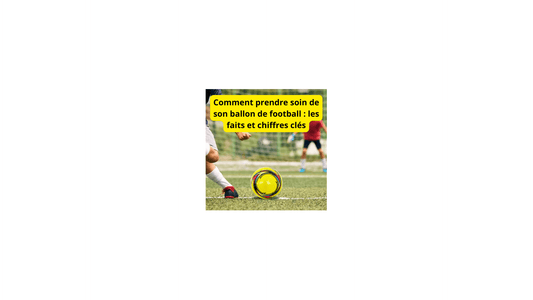 Comment prendre soin de son ballon de football : les faits et chiffres clés - Jeux jouets à moi